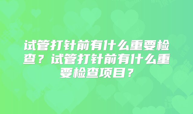 试管打针前有什么重要检查？试管打针前有什么重要检查项目？