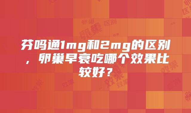 芬吗通1mg和2mg的区别，卵巢早衰吃哪个效果比较好？