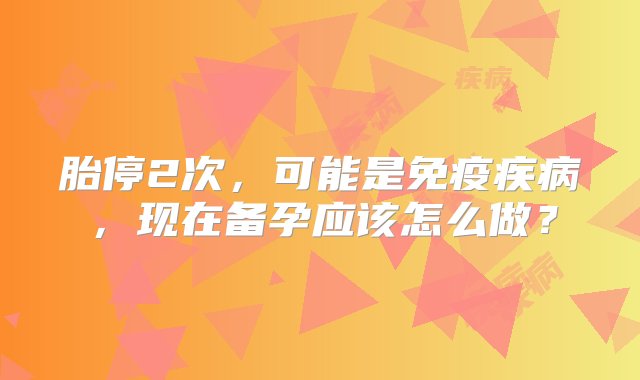 胎停2次，可能是免疫疾病，现在备孕应该怎么做？