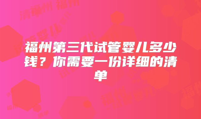 福州第三代试管婴儿多少钱？你需要一份详细的清单