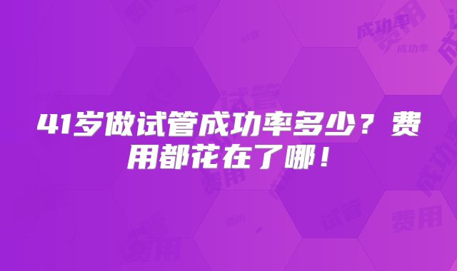 41岁做试管成功率多少？费用都花在了哪！