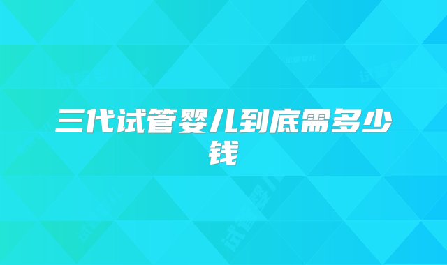 三代试管婴儿到底需多少钱