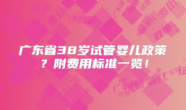 广东省38岁试管婴儿政策？附费用标准一览！