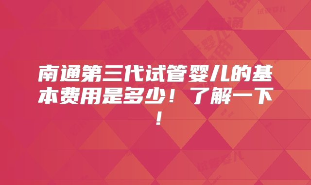 南通第三代试管婴儿的基本费用是多少！了解一下！