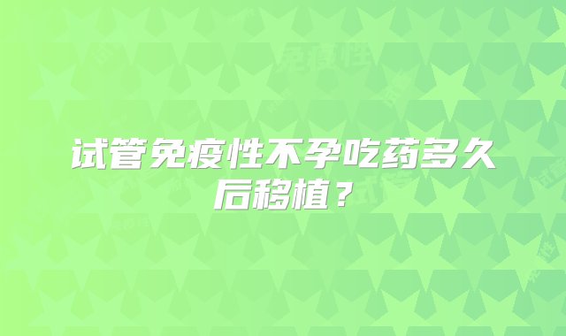 试管免疫性不孕吃药多久后移植？