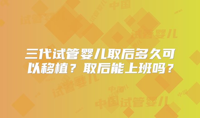 三代试管婴儿取后多久可以移植？取后能上班吗？