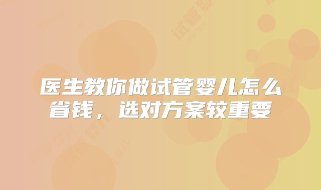 医生教你做试管婴儿怎么省钱，选对方案较重要