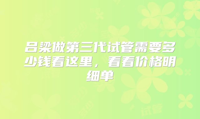 吕梁做第三代试管需要多少钱看这里，看看价格明细单