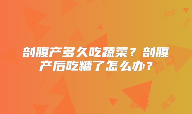 剖腹产多久吃蔬菜？剖腹产后吃糖了怎么办？