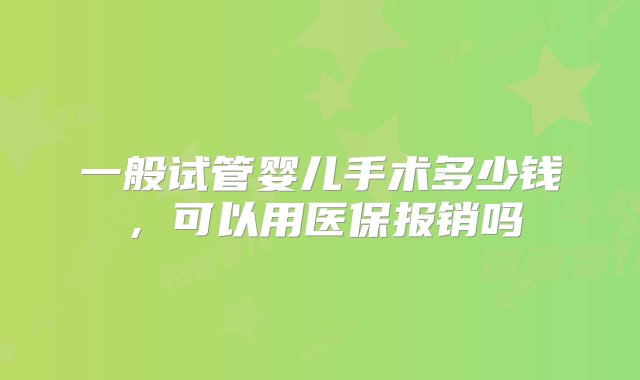 一般试管婴儿手术多少钱，可以用医保报销吗