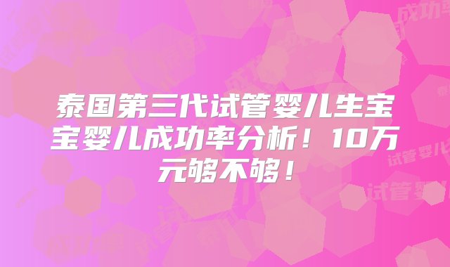 泰国第三代试管婴儿生宝宝婴儿成功率分析！10万元够不够！