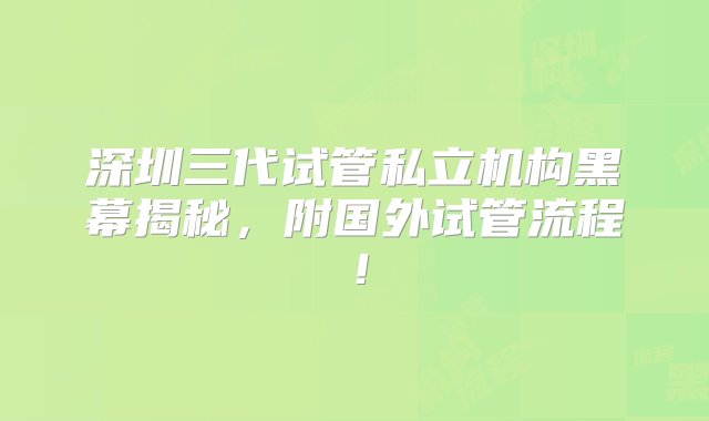 深圳三代试管私立机构黑幕揭秘，附国外试管流程！