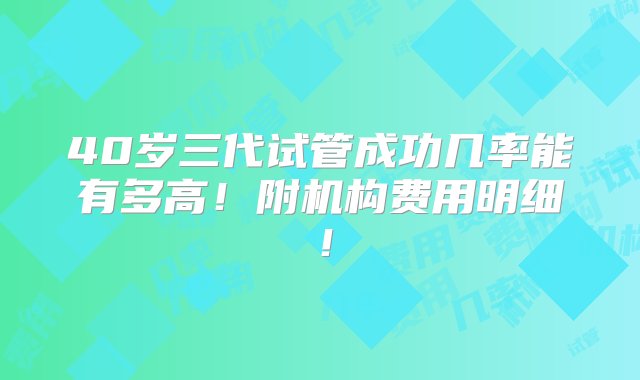 40岁三代试管成功几率能有多高！附机构费用明细！