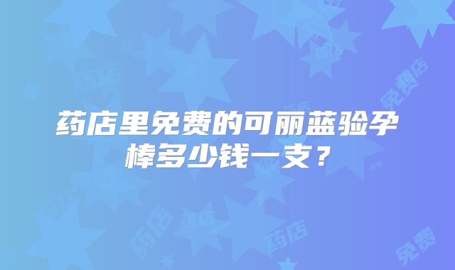 药店里免费的可丽蓝验孕棒多少钱一支？