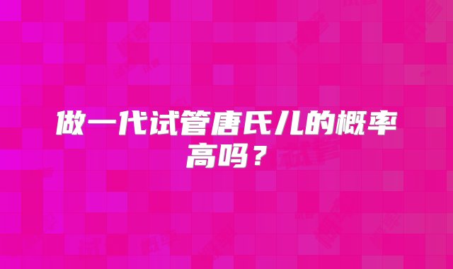 做一代试管唐氏儿的概率高吗？