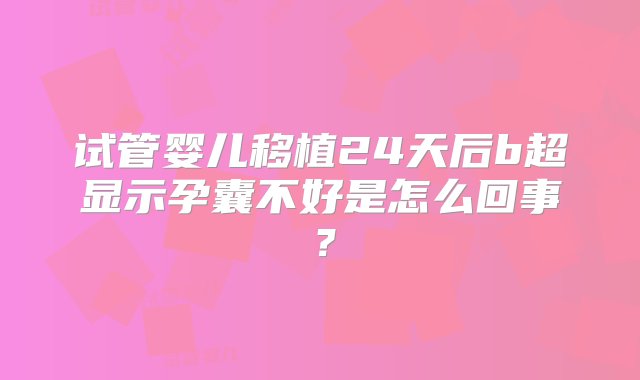 试管婴儿移植24天后b超显示孕囊不好是怎么回事？