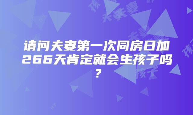 请问夫妻第一次同房日加266天肯定就会生孩子吗？