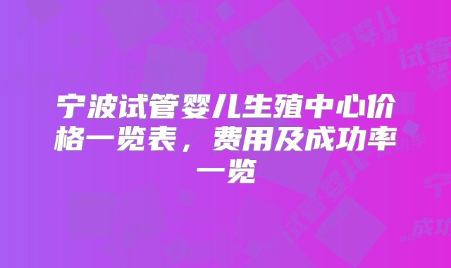 宁波试管婴儿生殖中心价格一览表，费用及成功率一览