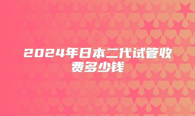 2024年日本二代试管收费多少钱