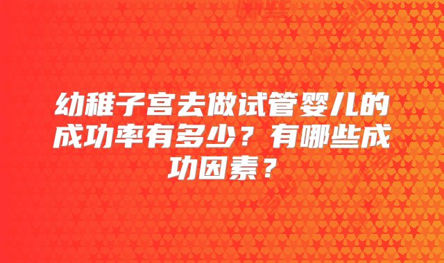 幼稚子宫去做试管婴儿的成功率有多少？有哪些成功因素？