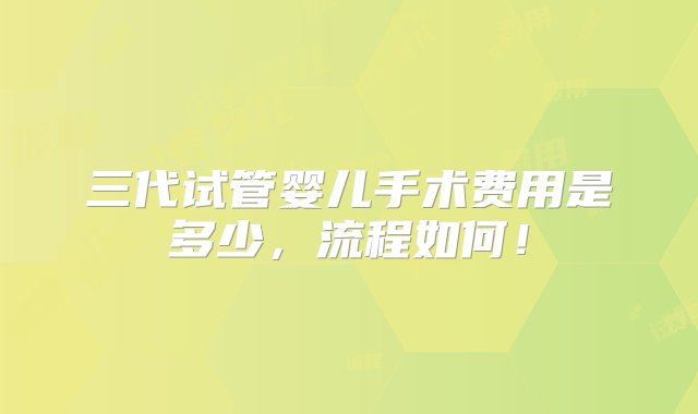 三代试管婴儿手术费用是多少，流程如何！