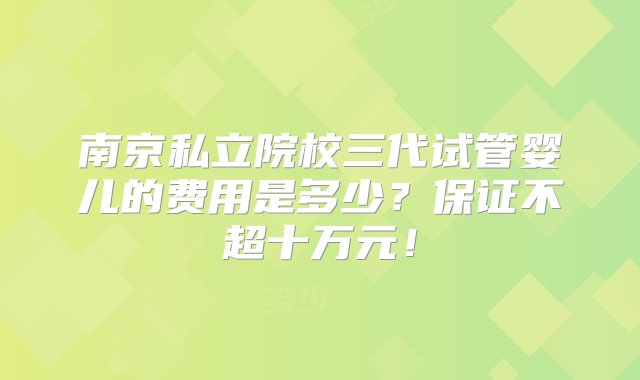 南京私立院校三代试管婴儿的费用是多少？保证不超十万元！