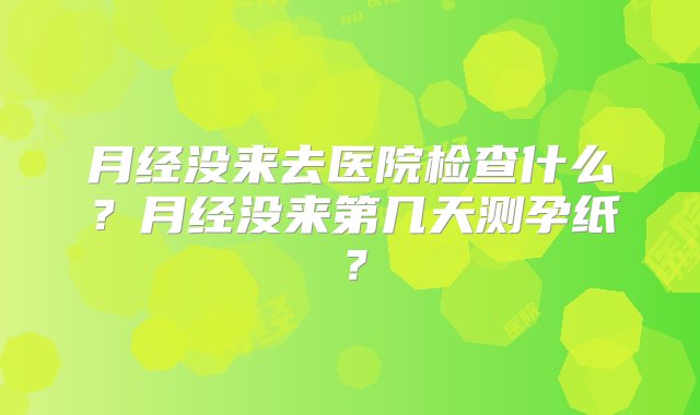 月经没来去医院检查什么？月经没来第几天测孕纸？