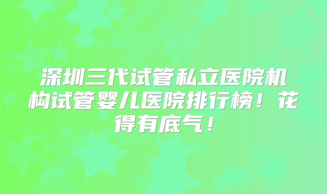 深圳三代试管私立医院机构试管婴儿医院排行榜！花得有底气！