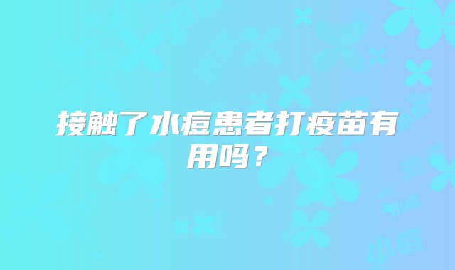 接触了水痘患者打疫苗有用吗？