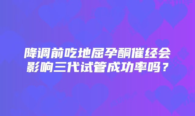 降调前吃地屈孕酮催经会影响三代试管成功率吗？