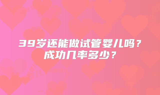 39岁还能做试管婴儿吗？成功几率多少？