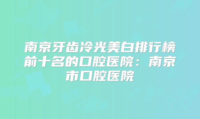 南京牙齿冷光美白排行榜前十名的口腔医院：南京市口腔医院