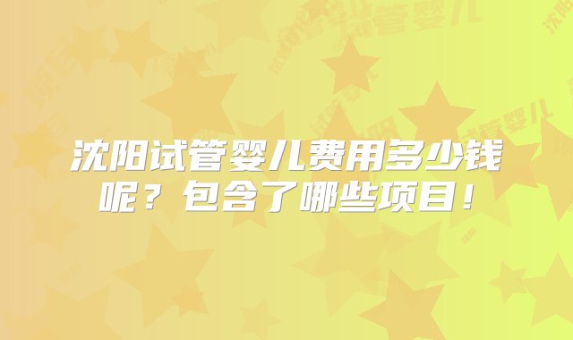 沈阳试管婴儿费用多少钱呢？包含了哪些项目！