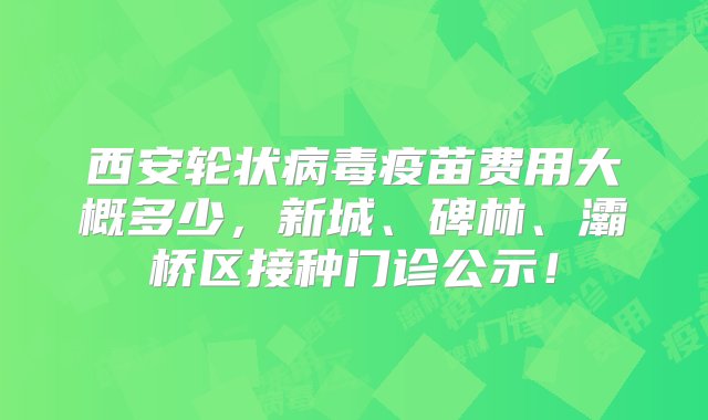 西安轮状病毒疫苗费用大概多少，新城、碑林、灞桥区接种门诊公示！