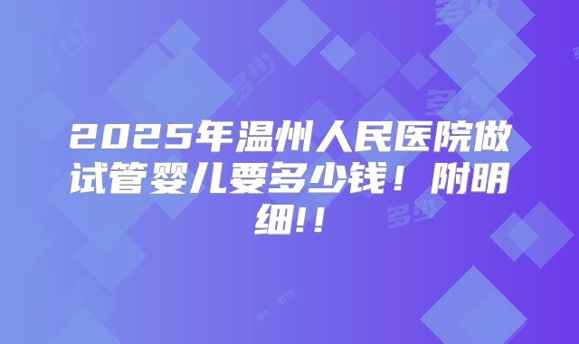 2025年温州人民医院做试管婴儿要多少钱！附明细!！