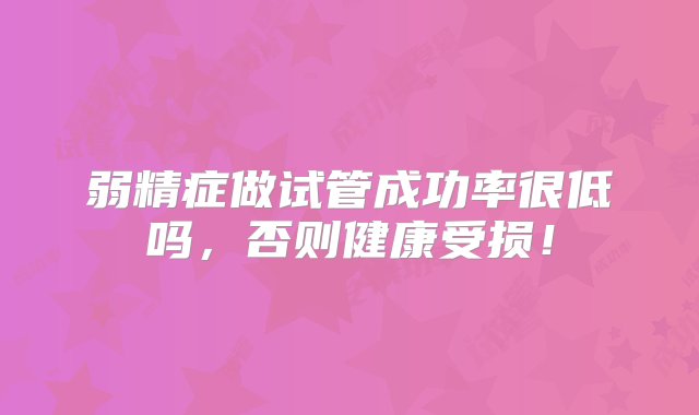 弱精症做试管成功率很低吗，否则健康受损！