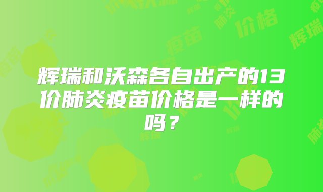 辉瑞和沃森各自出产的13价肺炎疫苗价格是一样的吗？