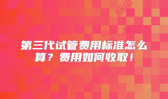 第三代试管费用标准怎么算？费用如何收取！