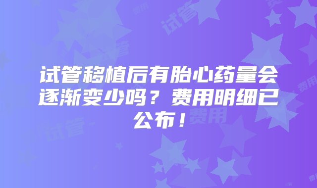 试管移植后有胎心药量会逐渐变少吗？费用明细已公布！