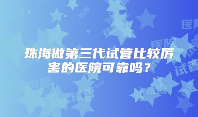 珠海做第三代试管比较厉害的医院可靠吗？