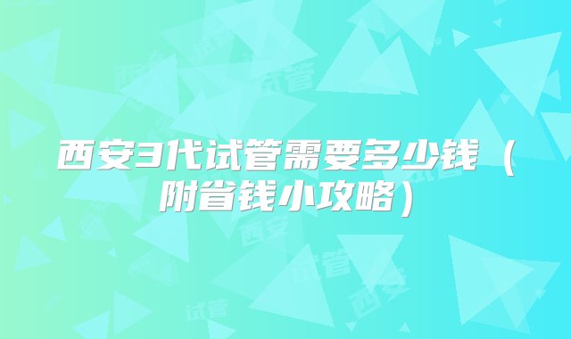 西安3代试管需要多少钱（附省钱小攻略）