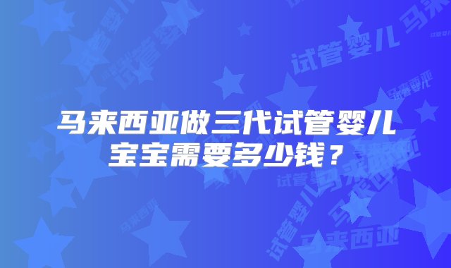 马来西亚做三代试管婴儿宝宝需要多少钱？