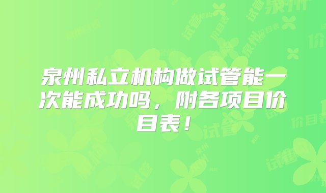 泉州私立机构做试管能一次能成功吗，附各项目价目表！