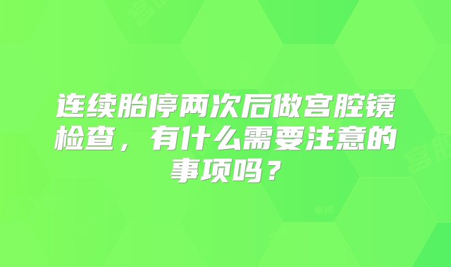 连续胎停两次后做宫腔镜检查，有什么需要注意的事项吗？