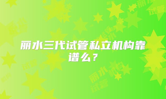 丽水三代试管私立机构靠谱么？