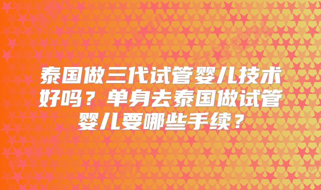 泰国做三代试管婴儿技术好吗？单身去泰国做试管婴儿要哪些手续？