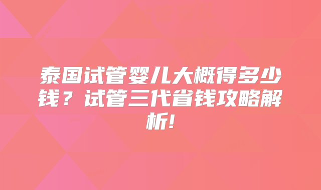 泰国试管婴儿大概得多少钱？试管三代省钱攻略解析!