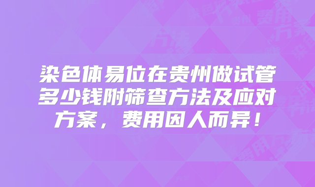 染色体易位在贵州做试管多少钱附筛查方法及应对方案，费用因人而异！