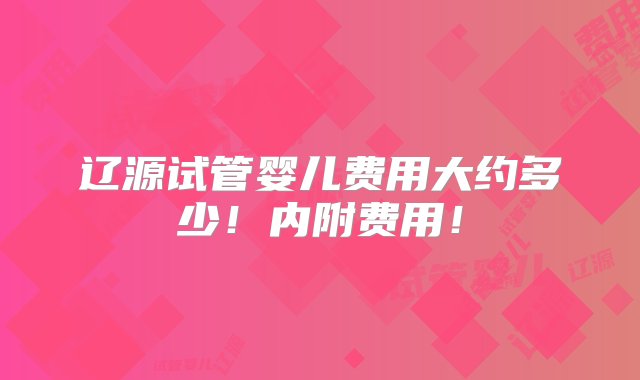 辽源试管婴儿费用大约多少！内附费用！