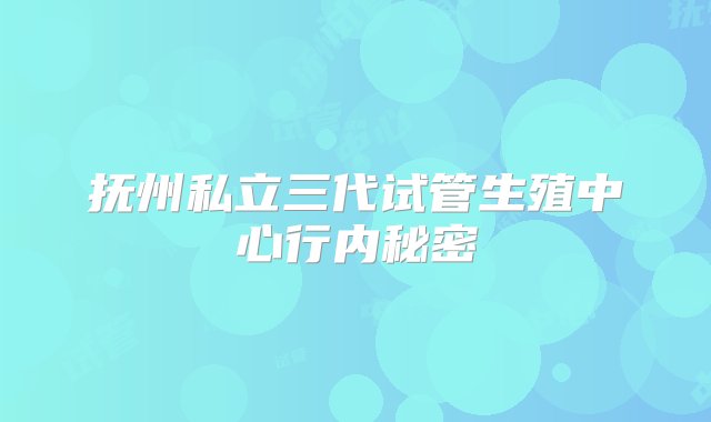 抚州私立三代试管生殖中心行内秘密